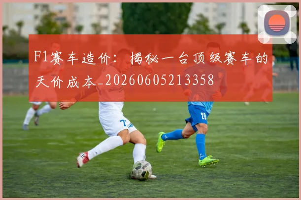F1赛车造价:揭秘一台顶级赛车的天价成本_20260605213358