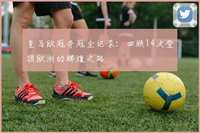 皇马欧冠夺冠全记录：回顾14次登顶欧洲的辉煌之路