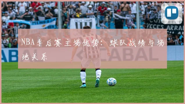 NBA季后赛主场优势：球队战绩与场地关系