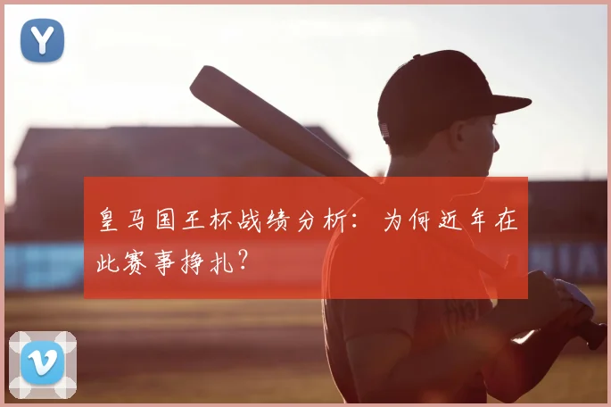 皇马国王杯战绩分析：为何近年在此赛事挣扎？