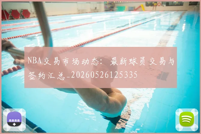NBA交易市场动态:最新球员交易与签约汇总_20260526125335