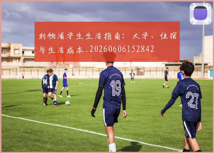 利物浦学生生活指南：大学、住宿与生活成本_20260606152842