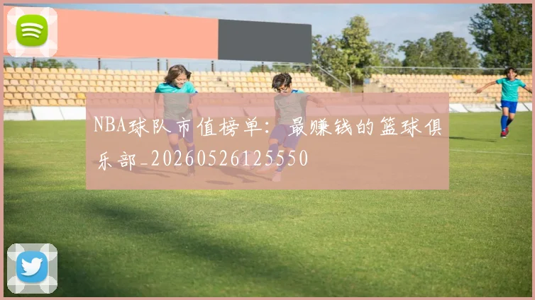 NBA球队市值榜单:最赚钱的篮球俱乐部_20260526125550