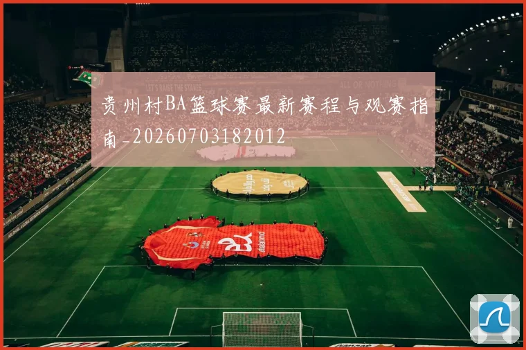 贵州村BA篮球赛最新赛程与观赛指南_20260703182012