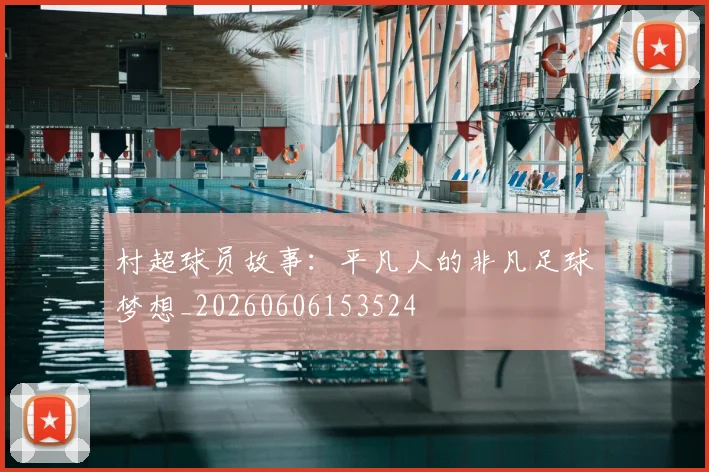 村超球员故事:平凡人的非凡足球梦想_20260606153524