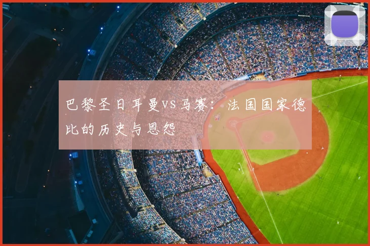 巴黎圣日耳曼vs马赛：法国国家德比的历史与恩怨