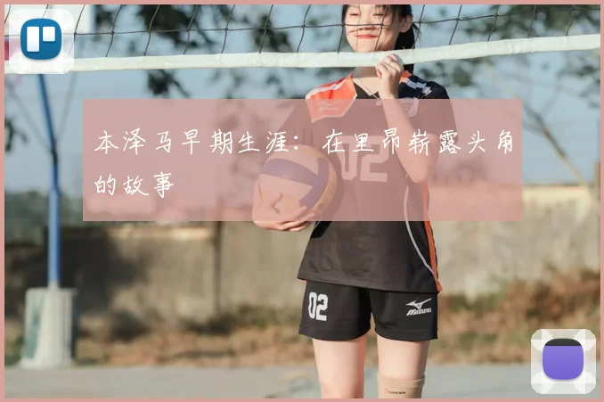 本泽马早期生涯:在里昂崭露头角的故事