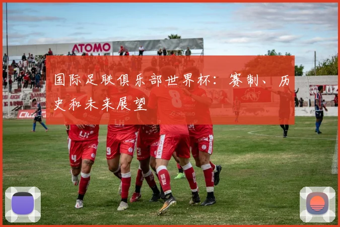 国际足联俱乐部世界杯:赛制、历史和未来展望