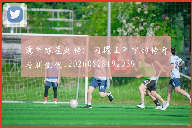 意甲球星列传:闪耀亚平宁的传奇与新生代_20260528192939