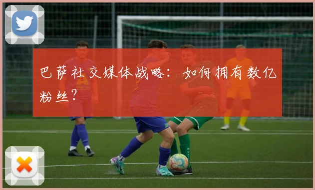 巴萨社交媒体战略:如何拥有数亿粉丝?
