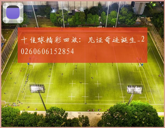 十佳球精彩回放:见证奇迹诞生_20260606152854