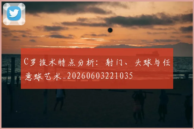 C罗技术特点分析:射门、头球与任意球艺术_20260603221035