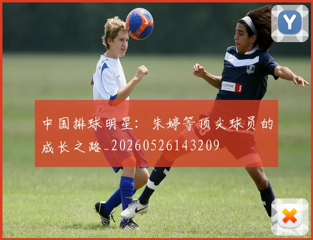 中国排球明星：朱婷等顶尖球员的成长之路_20260526143209