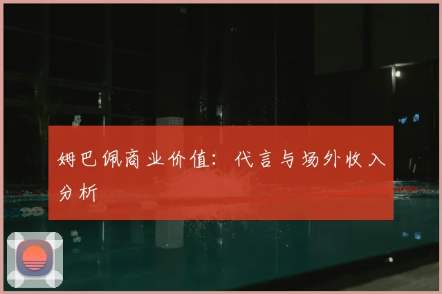 姆巴佩商业价值：代言与场外收入分析