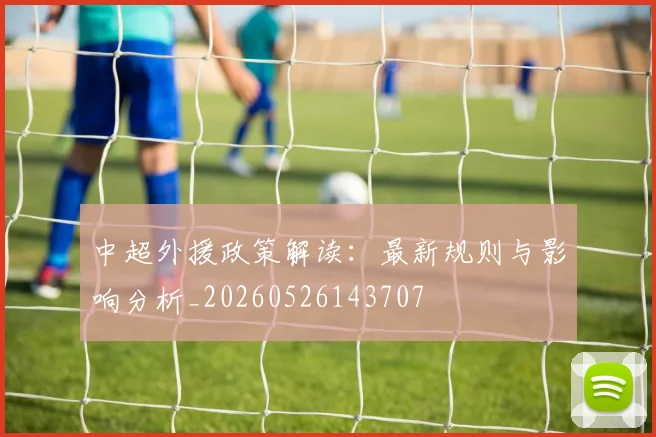 中超外援政策解读:最新规则与影响分析_20260526143707