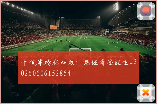十佳球精彩回放:见证奇迹诞生_20260606152854