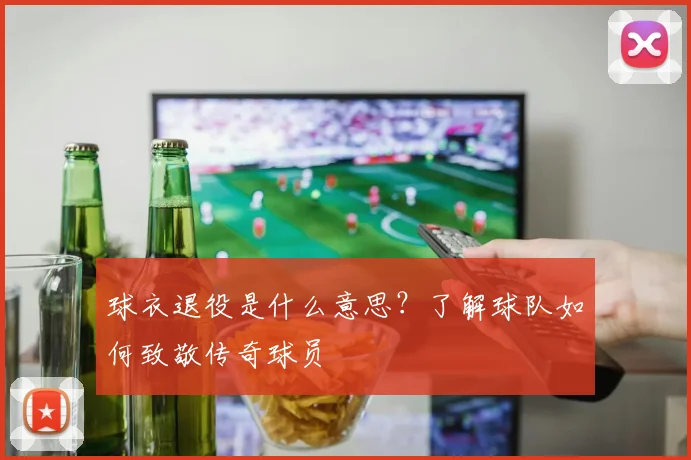 球衣退役是什么意思？了解球队如何致敬传奇球员