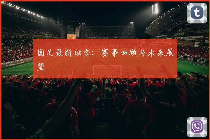 国足最新动态：赛事回顾与未来展望