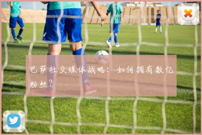 巴萨社交媒体战略:如何拥有数亿粉丝?