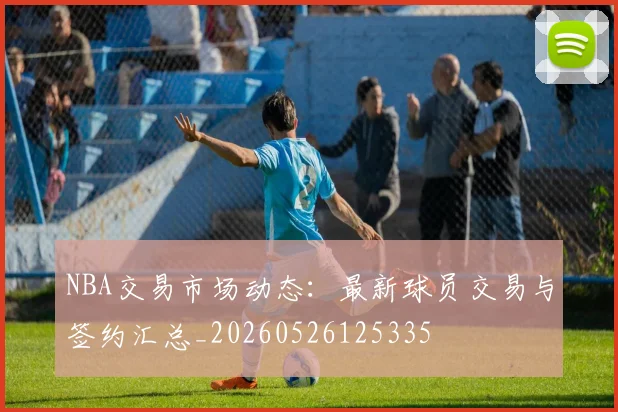 NBA交易市场动态：最新球员交易与签约汇总_20260526125335