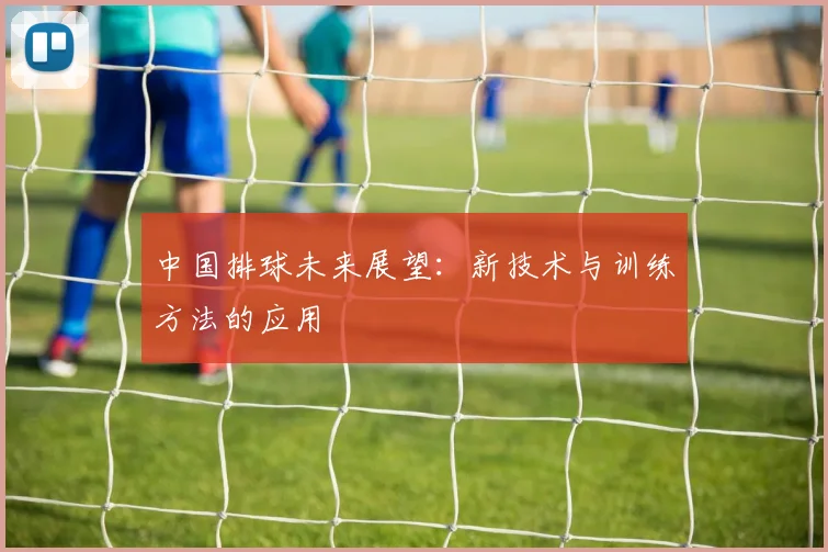 中国排球未来展望:新技术与训练方法的应用