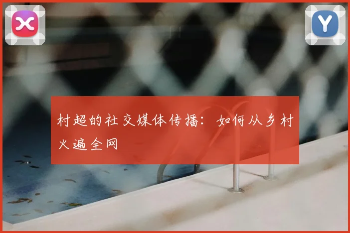 村超的社交媒体传播：如何从乡村火遍全网