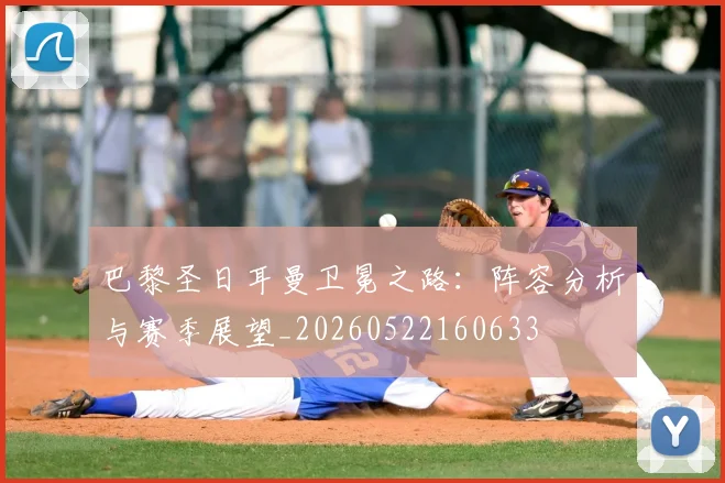 巴黎圣日耳曼卫冕之路:阵容分析与赛季展望_20260522160633