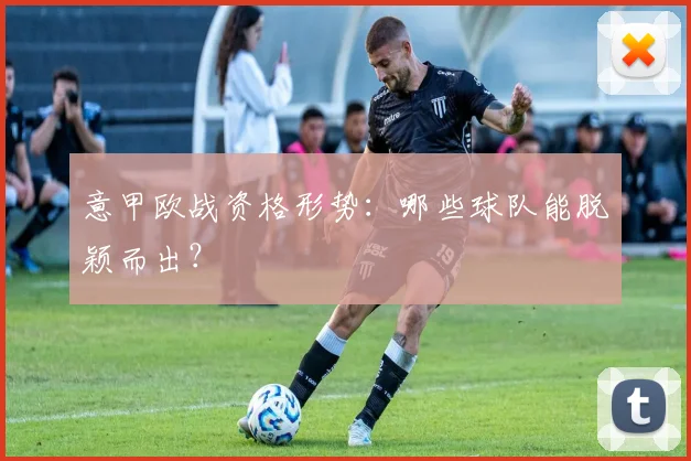 意甲欧战资格形势:哪些球队能脱颖而出?