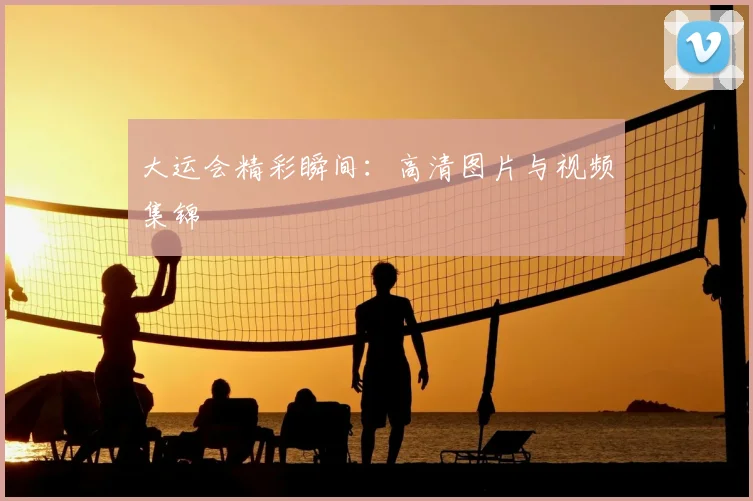 大运会精彩瞬间:高清图片与视频集锦