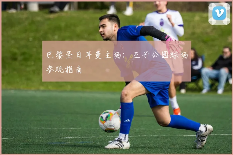 巴黎圣日耳曼主场:王子公园球场参观指南