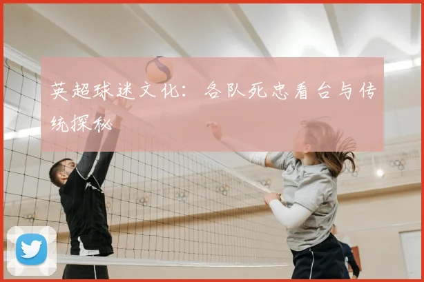 英超球迷文化:各队死忠看台与传统探秘