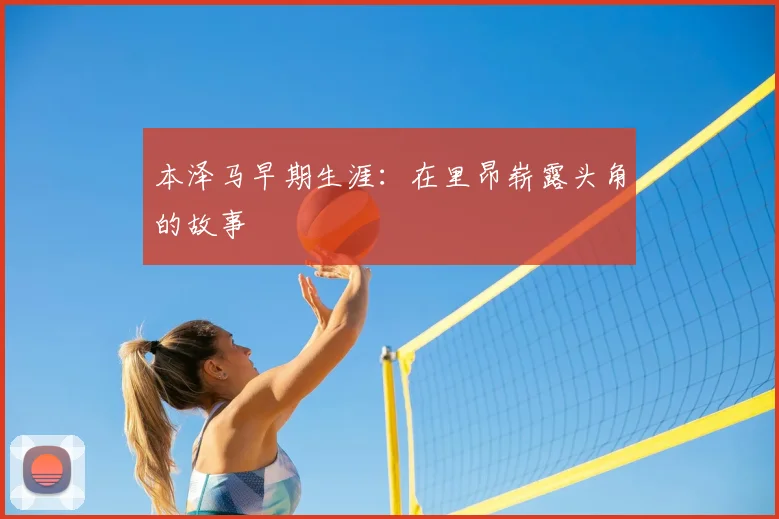 本泽马早期生涯：在里昂崭露头角的故事