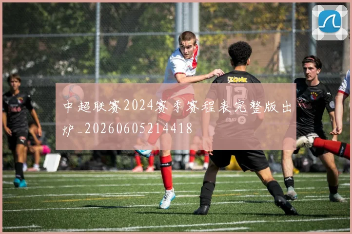 中超联赛2024赛季赛程表完整版出炉_20260605214418