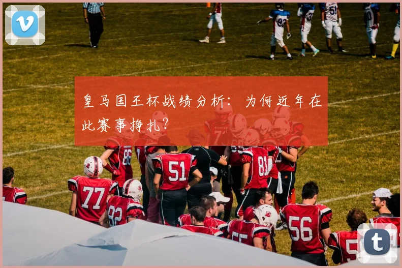 皇马国王杯战绩分析：为何近年在此赛事挣扎？