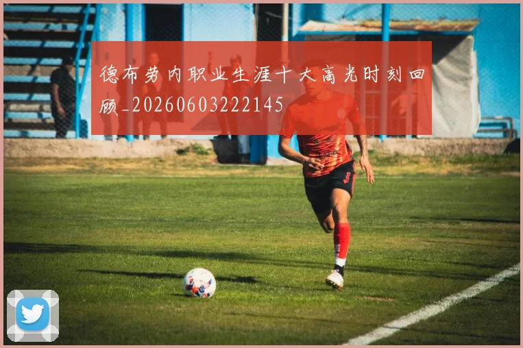 德布劳内职业生涯十大高光时刻回顾_20260603222145