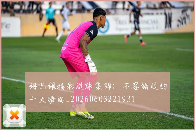 姆巴佩精彩进球集锦:不容错过的十大瞬间_20260603221931